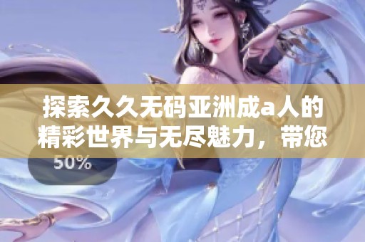 探索久久无码亚洲成a人的精彩世界与无尽魅力，带您领略全新视角