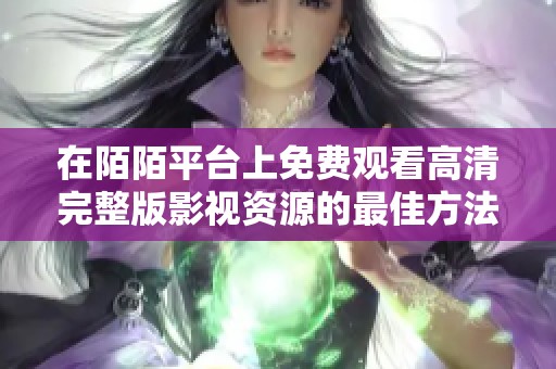 在陌陌平台上免费观看高清完整版影视资源的最佳方法分享