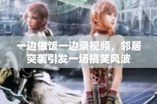 一边做饭一边录视频，邻居突袭引发一场搞笑风波