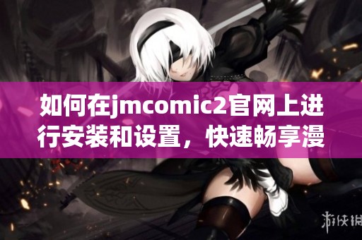如何在jmcomic2官网上进行安装和设置，快速畅享漫画资源