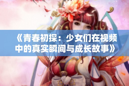 《青春初探：少女们在视频中的真实瞬间与成长故事》