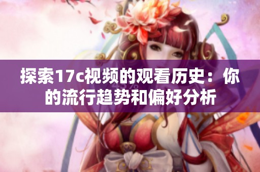 探索17c视频的观看历史：你的流行趋势和偏好分析