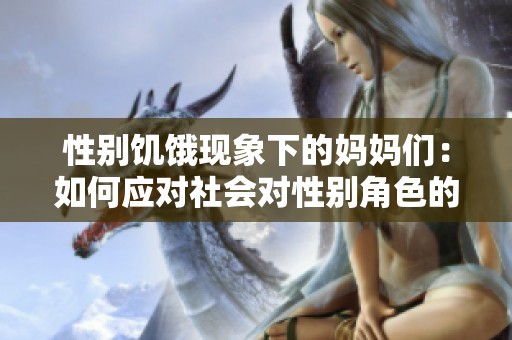 性别饥饿现象下的妈妈们：如何应对社会对性别角色的期待与压力
