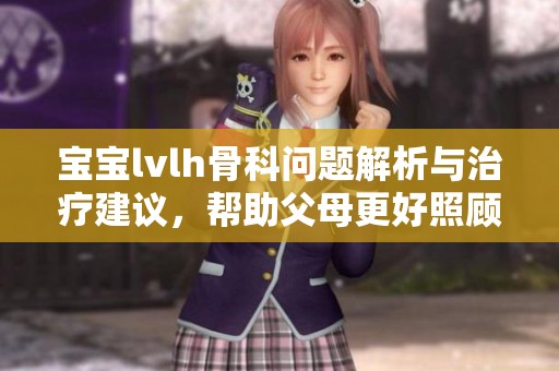 宝宝lvlh骨科问题解析与治疗建议，帮助父母更好照顾孩子健康