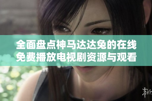 全面盘点神马达达兔的在线免费播放电视剧资源与观看攻略