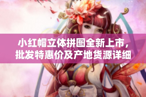 小红帽立体拼图全新上市，批发特惠价及产地货源详细信息介绍