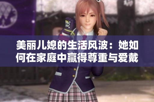 美丽儿媳的生活风波：她如何在家庭中赢得尊重与爱戴