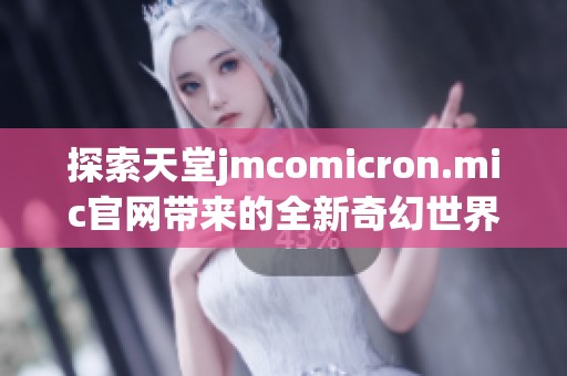 探索天堂jmcomicron.mic官网带来的全新奇幻世界与精彩内容