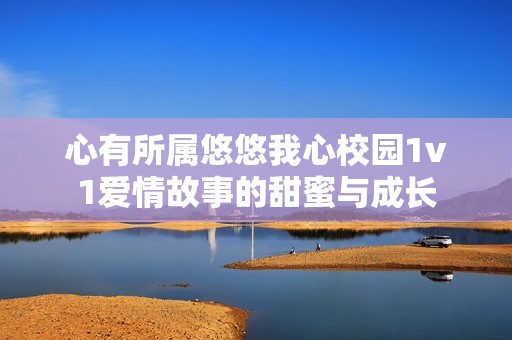 心有所属悠悠我心校园1v1爱情故事的甜蜜与成长