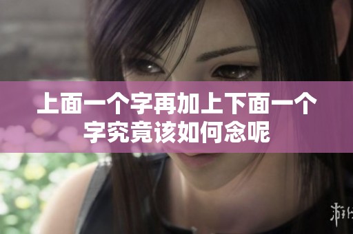 上面一个字再加上下面一个字究竟该如何念呢