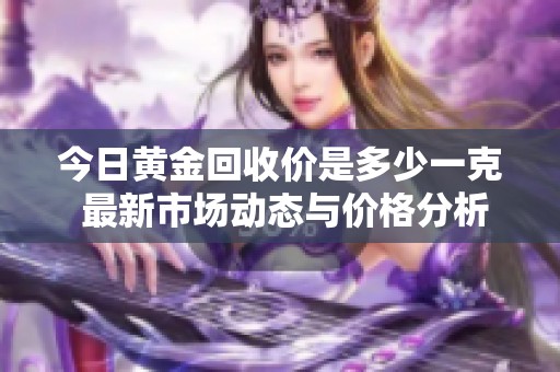 今日黄金回收价是多少一克 最新市场动态与价格分析详解