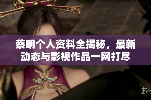 蔡明个人资料全揭秘，最新动态与影视作品一网打尽