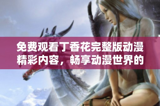 免费观看丁香花完整版动漫精彩内容，畅享动漫世界的奇妙体验