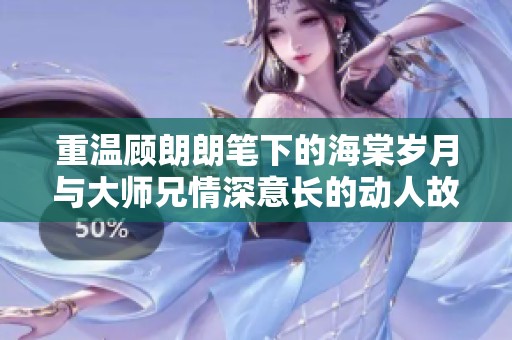 重温顾朗朗笔下的海棠岁月与大师兄情深意长的动人故事