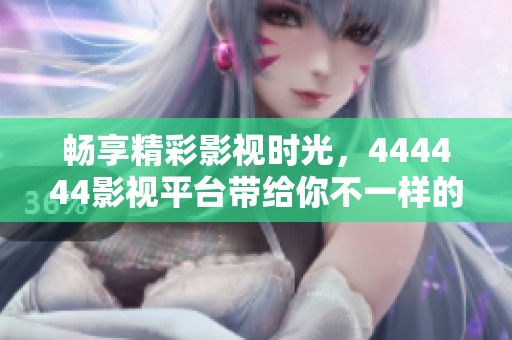 畅享精彩影视时光，444444影视平台带给你不一样的观影体验