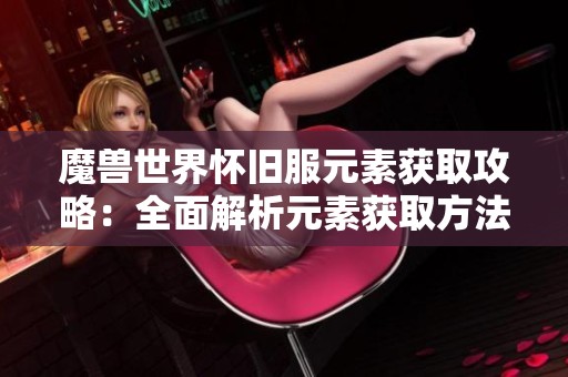 魔兽世界怀旧服元素获取攻略：全面解析元素获取方法与技巧