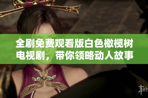 全剧免费观看版白色橄榄树电视剧，带你领略动人故事与深情角色
