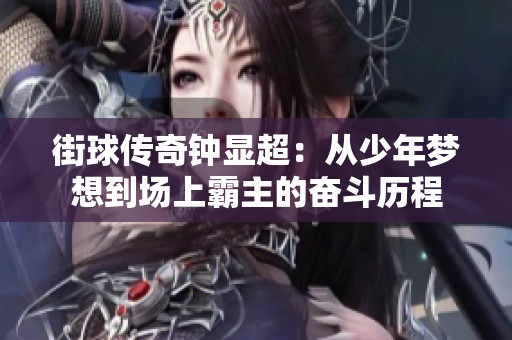 街球传奇钟显超：从少年梦想到场上霸主的奋斗历程