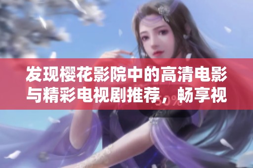 发现樱花影院中的高清电影与精彩电视剧推荐，畅享视听盛宴