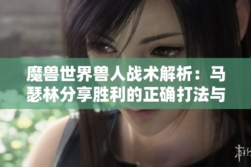 魔兽世界兽人战术解析：马瑟林分享胜利的正确打法与技巧
