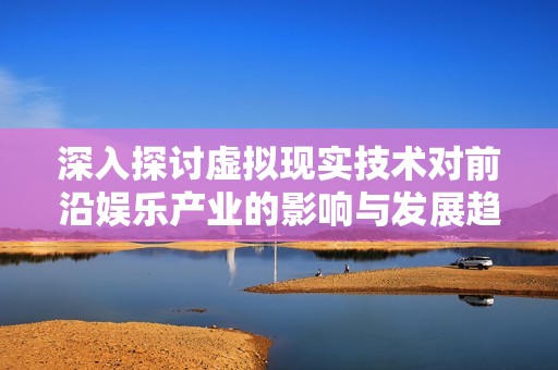 深入探讨虚拟现实技术对前沿娱乐产业的影响与发展趋势