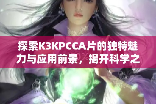 探索K3KPCCA片的独特魅力与应用前景，揭开科学之美的神秘面纱