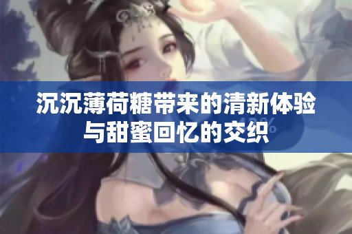 沉沉薄荷糖带来的清新体验与甜蜜回忆的交织