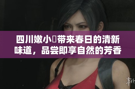 四川嫩小槡带来春日的清新味道，品尝即享自然的芳香魅力
