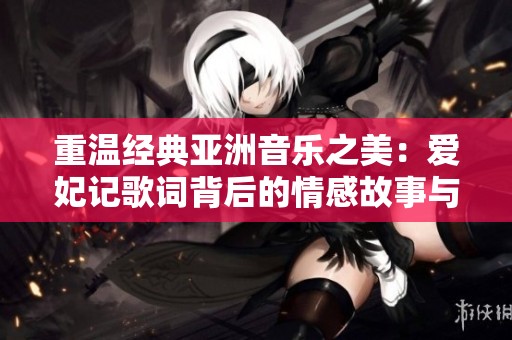重温经典亚洲音乐之美：爱妃记歌词背后的情感故事与细腻描绘