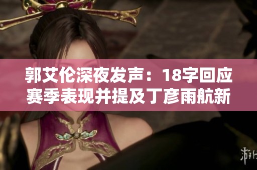 郭艾伦深夜发声：18字回应赛季表现并提及丁彦雨航新动态
