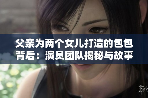 父亲为两个女儿打造的包包背后：演员团队揭秘与故事分享