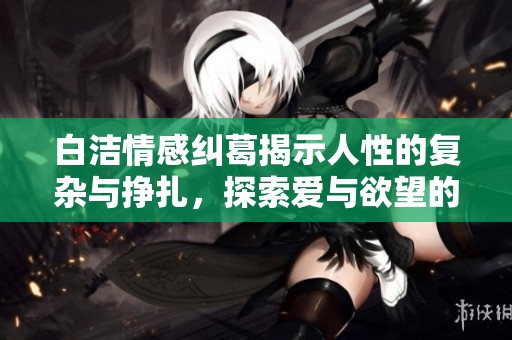 白洁情感纠葛揭示人性的复杂与挣扎，探索爱与欲望的深度交织