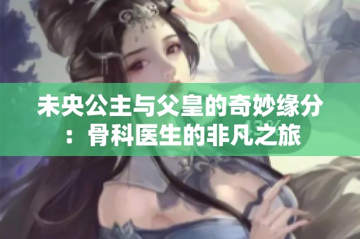 未央公主与父皇的奇妙缘分：骨科医生的非凡之旅