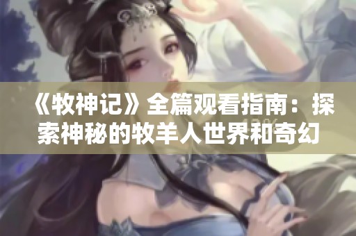 《牧神记》全篇观看指南：探索神秘的牧羊人世界和奇幻冒险故事