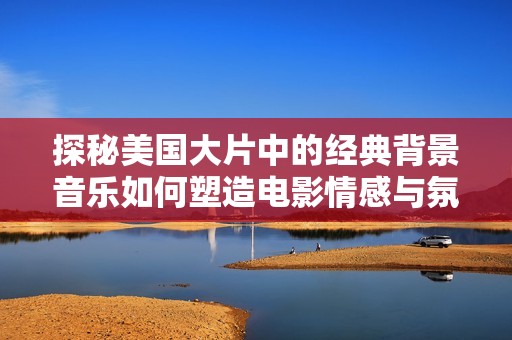 探秘美国大片中的经典背景音乐如何塑造电影情感与氛围