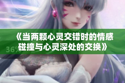 《当两颗心灵交错时的情感碰撞与心灵深处的交换》