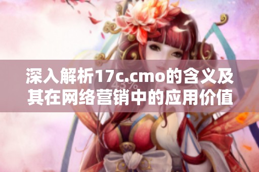 深入解析17c.cmo的含义及其在网络营销中的应用价值