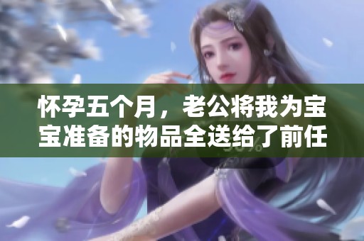 怀孕五个月，老公将我为宝宝准备的物品全送给了前任情人