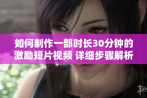 如何制作一部时长30分钟的激励短片视频 详细步骤解析