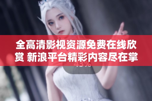 全高清影视资源免费在线欣赏 新浪平台精彩内容尽在掌握