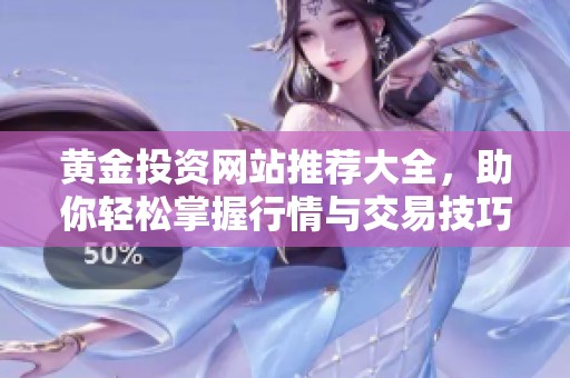黄金投资网站推荐大全，助你轻松掌握行情与交易技巧