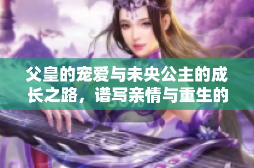 父皇的宠爱与未央公主的成长之路，谱写亲情与重生的传奇故事