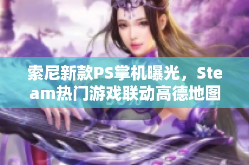 索尼新款PS掌机曝光，Steam热门游戏联动高德地图引热议