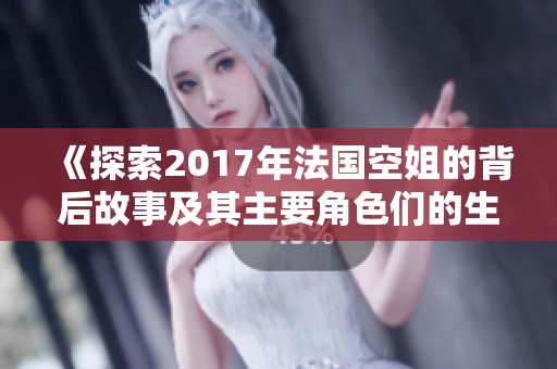 《探索2017年法国空姐的背后故事及其主要角色们的生活与梦想》