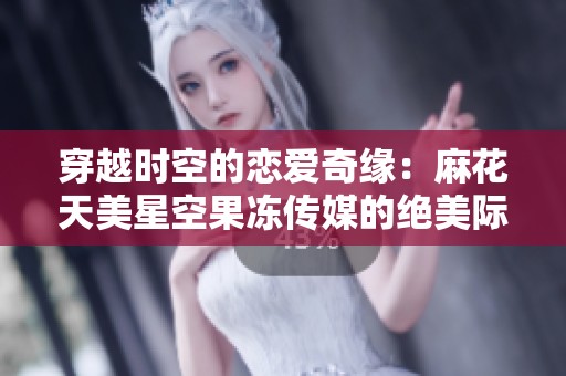 穿越时空的恋爱奇缘：麻花天美星空果冻传媒的绝美际遇