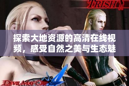 探索大地资源的高清在线视频，感受自然之美与生态魅力