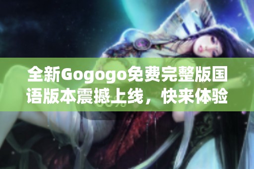 全新Gogogo免费完整版国语版本震撼上线，快来体验精彩内容吧