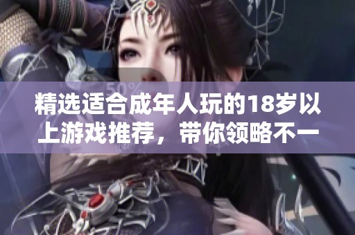精选适合成年人玩的18岁以上游戏推荐，带你领略不一样的虚拟世界乐趣