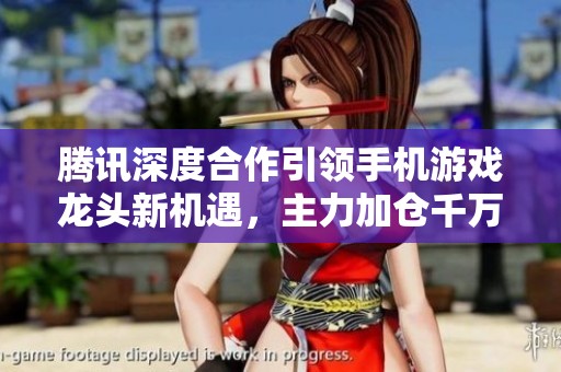 腾讯深度合作引领手机游戏龙头新机遇，主力加仓千万股大涨在即
