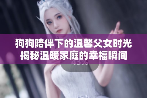 狗狗陪伴下的温馨父女时光揭秘温暖家庭的幸福瞬间